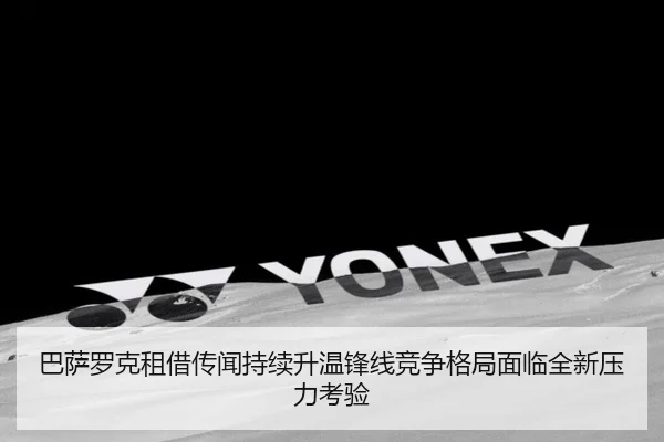 巴萨罗克租借传闻持续升温锋线竞争格局面临全新压力考验 | kaiyun