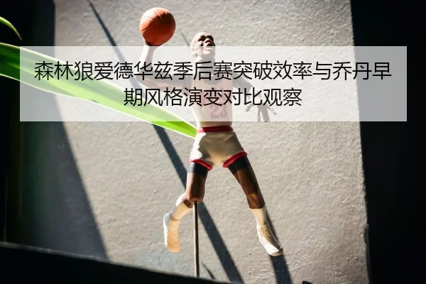 森林狼爱德华兹季后赛突破效率与乔丹早期风格演变对比观察