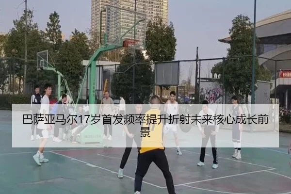 巴萨亚马尔17岁首发频率提升折射未来核心成长前景